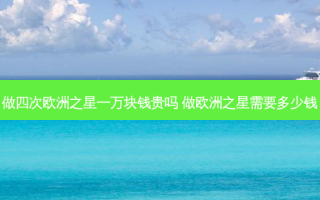做四次欧洲之星一万块钱贵吗 做欧洲之星需要多少钱
