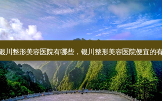 宁夏银川整形美容医院有哪些，银川整形美容医院便宜的有哪些