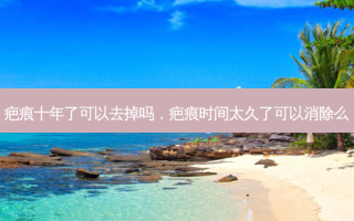 疤痕十年了可以去掉吗，疤痕时间太久了可以消除么