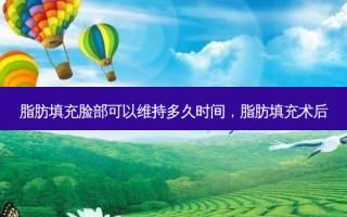 脂肪填充脸部可以维持多久时间，脂肪填充术后