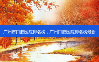 广州市口腔医院排名榜，广州口腔医院排名榜最新