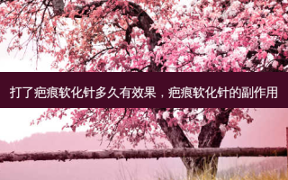 打了疤痕软化针多久有效果，疤痕软化针的副作用