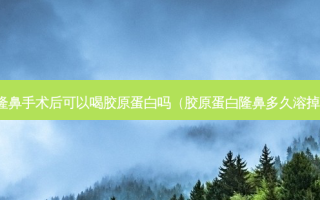 隆鼻手术后可以喝胶原蛋白吗（胶原蛋白隆鼻多久溶掉）