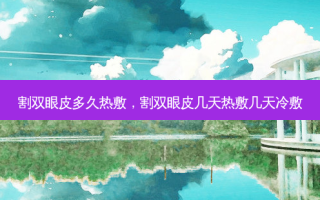 割双眼皮多久热敷，割双眼皮几天热敷几天冷敷