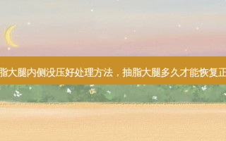 抽脂大腿内侧没压好处理 *** ，抽脂大腿多久才能恢复正常