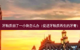 牙釉质崩了一小块怎么办（促进牙釉质再生的牙膏）