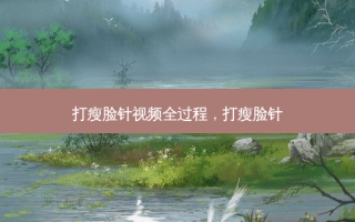 打瘦脸针视频全过程，打瘦脸针