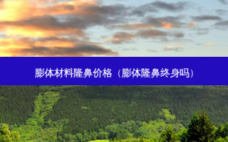 膨体材料隆鼻价格（膨体隆鼻终身吗）