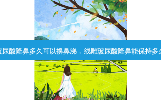 玻尿酸隆鼻多久可以擤鼻涕，线雕玻尿酸隆鼻能保持多久