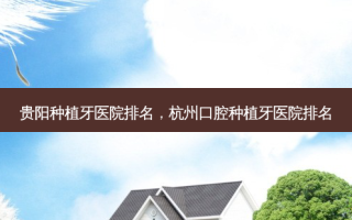 贵阳种植牙医院排名，杭州口腔种植牙医院排名