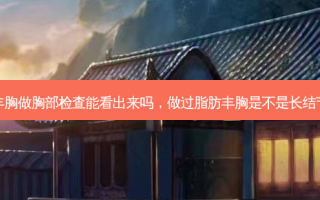做过脂肪丰胸做胸部检查能看出来吗，做过脂肪丰胸是不是长结节几率更大