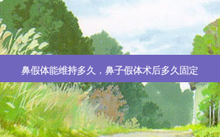 鼻假体能维持多久，鼻子假体术后多久固定