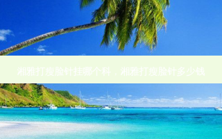 湘雅打瘦脸针挂哪个科，湘雅打瘦脸针多少钱