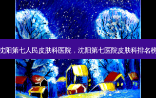 沈阳第七人民皮肤科医院，沈阳第七医院皮肤科排名榜
