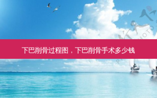 下巴削骨过程图，下巴削骨手术多少钱