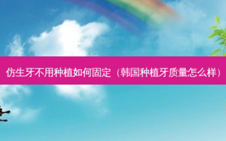 仿生牙不用种植如何固定（韩国种植牙质量怎么样）