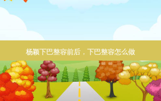 杨颖下巴整容前后，下巴整容怎么做