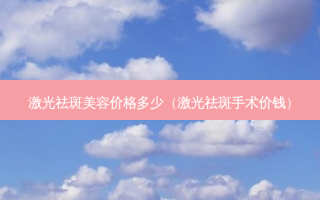 激光祛斑美容价格多少（激光祛斑手术价钱）