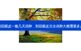 割双眼皮一般几天消肿，割双眼皮完全消肿大概需要多久