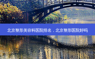 北京整形美容科医院排名，北京整形医院好吗