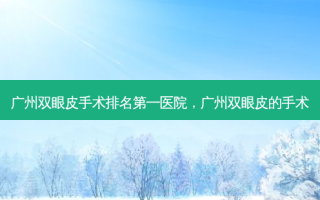 广州双眼皮手术医院，广州双眼皮的手术