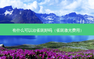 有什么可以治雀斑好吗（雀斑激光费用）