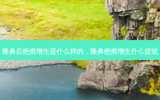 隆鼻后疤痕增生是什么样的，隆鼻疤痕增生什么症状