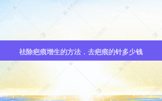 祛除疤痕增生的 *** ，去疤痕的针多少钱