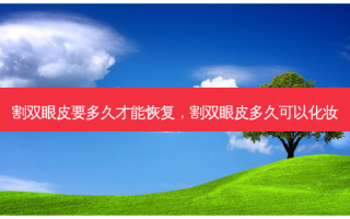 割双眼皮要多久才能恢复，割双眼皮多久可以化妆