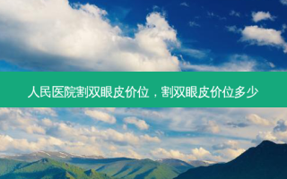 人民医院割双眼皮价位，割双眼皮价位多少