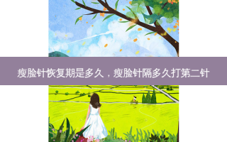 瘦脸针恢复期是多久，瘦脸针隔多久打第二针