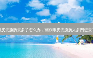 割双眼皮去脂肪去多了怎么办，割双眼皮去脂肪太多凹进去了咋办