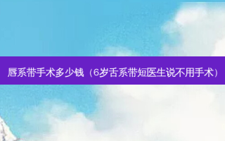 唇系带手术多少钱（6岁舌系带短医生说不用手术）