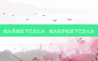 低头导致双下巴怎么办，低头玩手机双下巴怎么办