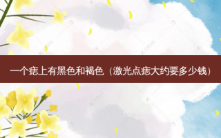 一个痣上有黑色和褐色（激光点痣大约要多少钱）
