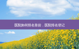 医院如何排名靠前，医院排名登记