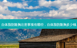 自体脂肪隆胸注意事项有哪些，自体脂肪隆胸多少钱