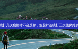 连续打几次瘦脸针不会反弹，瘦脸针连续打三次能保持多久