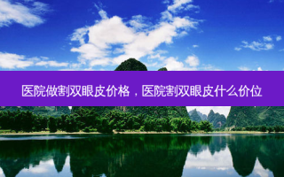 医院做割双眼皮价格，医院割双眼皮什么价位