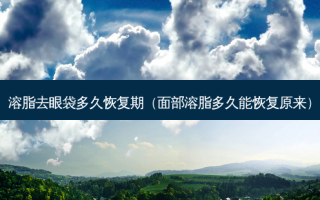 溶脂去眼袋多久恢复期（面部溶脂多久能恢复原来）