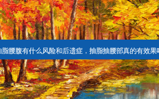 抽脂腰腹有什么风险和后遗症，抽脂抽腰部真的有效果吗