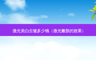 激光美白去皱多少钱（激光嫩肤的效果）