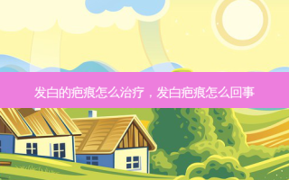发白的疤痕怎么治疗，发白疤痕怎么回事