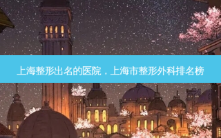 上海整形出名的医院，上海市整形外科排名榜