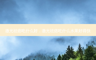 激光祛痣吃什么好，激光祛痣吃什么水果好得快