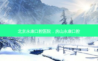 北京永康口腔医院，房山永康口腔