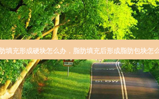 脂肪填充形成硬块怎么办，脂肪填充后形成脂肪包块怎么办