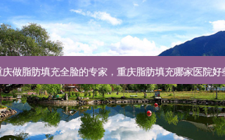 重庆做脂肪填充全脸的专家，重庆脂肪填充哪家医院好些
