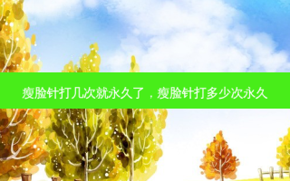 瘦脸针打几次就永久了，瘦脸针打多少次永久