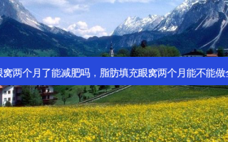 脂肪填充眼窝两个月了能减肥吗，脂肪填充眼窝两个月能不能做全切双眼皮